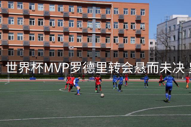 世界杯MVP罗德里转会悬而未决 皇马犹豫背后暗藏玄机