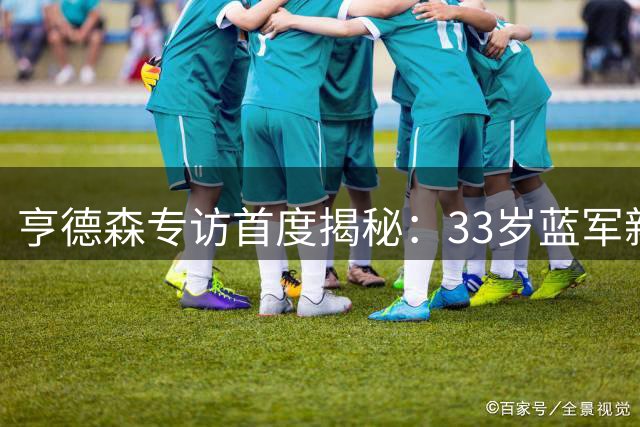 亨德森专访首度揭秘：33岁蓝军新援为何豪言带队重返巅峰
