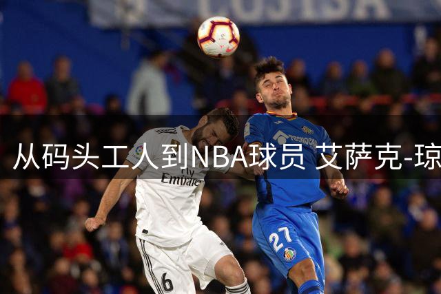 从码头工人到NBA球员 艾萨克-琼斯的逆袭之路能否在活塞延续？
