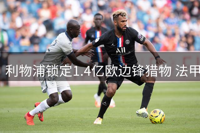 利物浦锁定1.4亿欧边锋猎物 法甲闪电侠能否接班萨拉赫？