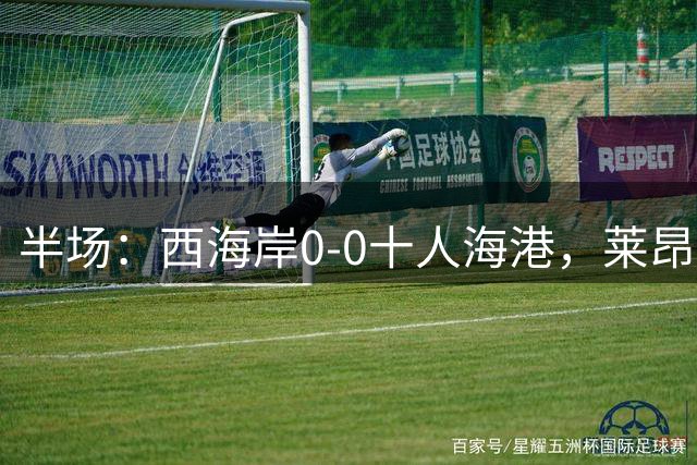 半场：西海岸0-0十人海港，莱昂纳多、阿齐兹破门被吹