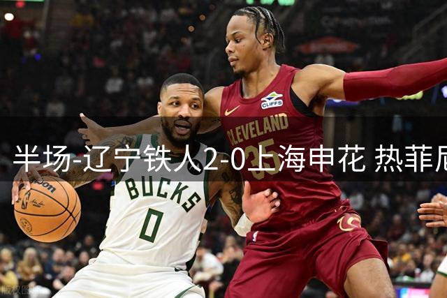半场-辽宁铁人2-0上海申花 热菲尼奥破门邦本宜裕点射安以恩造点