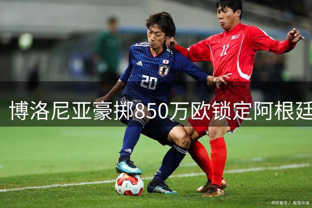博洛尼亚豪掷850万欧锁定阿根廷新星 阿蒙达兰明日体检签约