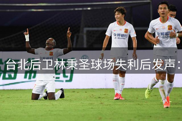 台北后卫林秉圣球场失利后发声：尊重强敌更要自我突破