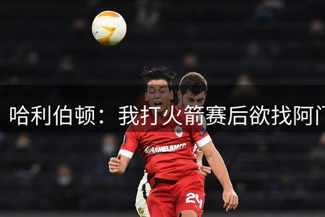 哈利伯顿：我打火箭赛后欲找阿门换球衣 他说乌度卡不准