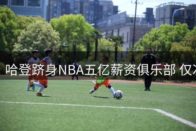 哈登跻身NBA五亿薪资俱乐部 仅次于詹杜库三人