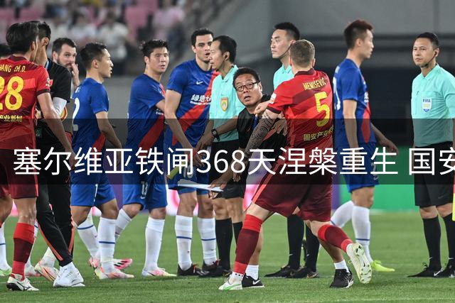 塞尔维亚铁闸368天涅槃重生 国安战蓉城迎后防关键先生