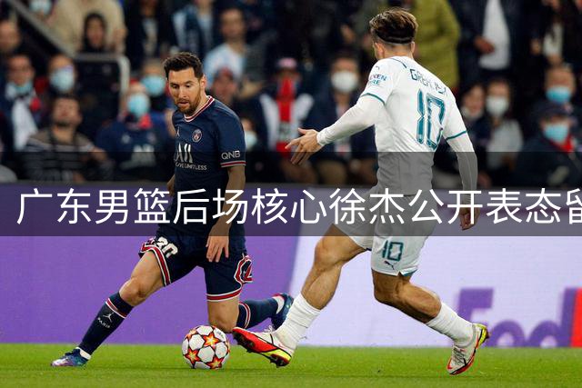 广东男篮后场核心徐杰公开表态留队 管理层动荡期稳住军心