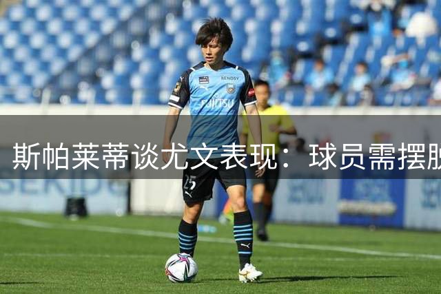 斯帕莱蒂谈尤文表现：球员需摆脱心理束缚展现自由