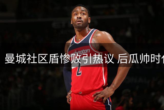 曼城社区盾惨败引热议 后瓜帅时代开局不利