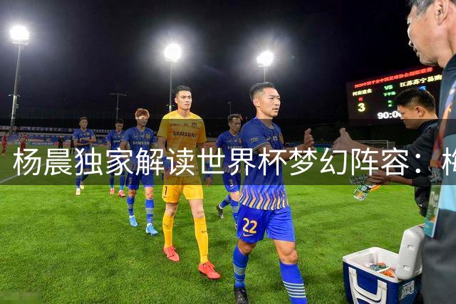 杨晨独家解读世界杯梦幻阵容：梅西坐镇中场 三大00后天才闪耀锋线