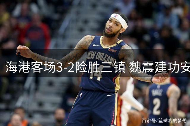 海港客场3-2险胜三镇 魏震建功安佩姆独中两元