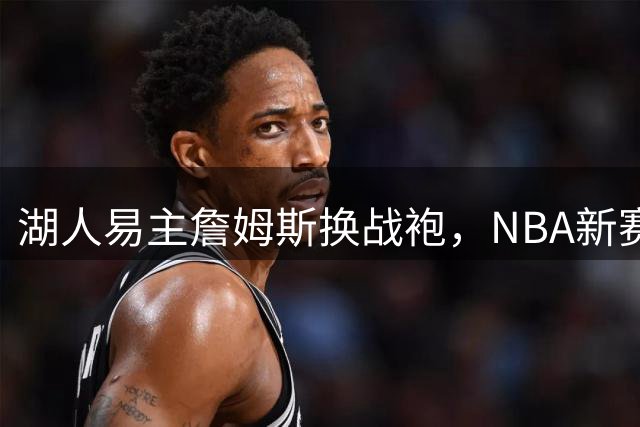 湖人易主詹姆斯换战袍，NBA新赛季看点十足