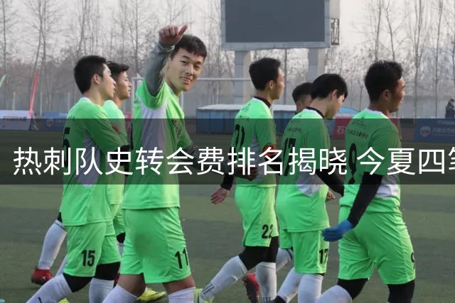 热刺队史转会费排名揭晓 今夏四笔签约跻身前十