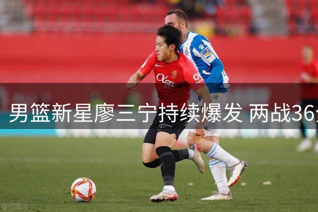 男篮新星廖三宁持续爆发 两战36分扛起后场进攻大旗