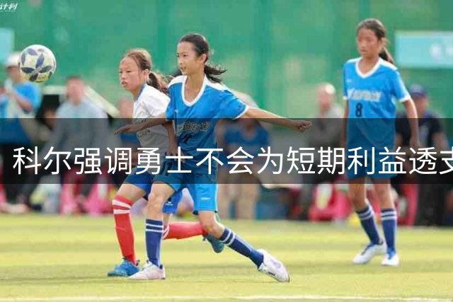科尔强调勇士不会为短期利益透支球队未来，这表明勇士已放弃争冠