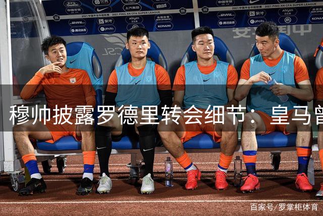 穆帅披露罗德里转会细节：皇马曾开优厚条件