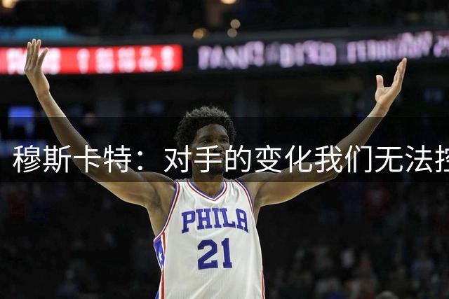 穆斯卡特：对手的变化我们无法控制，蒋光太能否出场需要进行评估