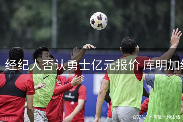 经纪人否认勇士亿元报价 库明加续约风波真相