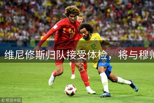 维尼修斯归队接受体检，将与穆帅面谈未来