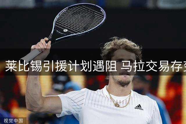 莱比锡引援计划遇阻 马拉交易存变数