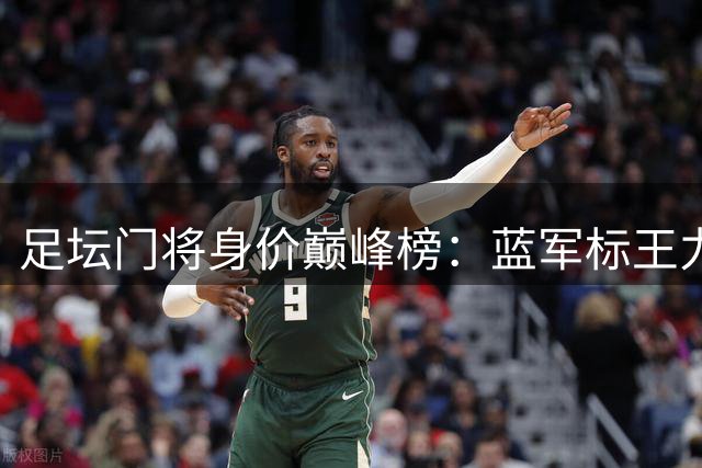 足坛门将身价巅峰榜：蓝军标王力压红军门神 新星即将跻身TOP4