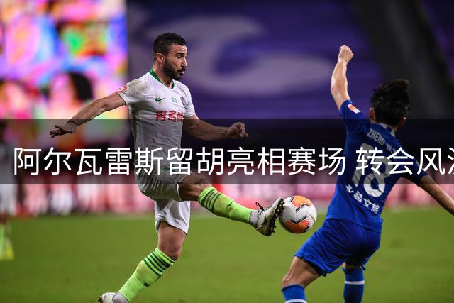 阿尔瓦雷斯留胡亮相赛场 转会风波后首度出战表现凝重