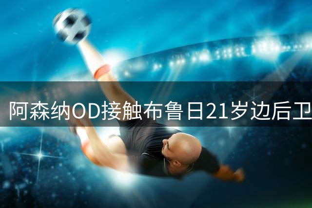 阿森纳OD接触布鲁日21岁边后卫塞斯，枪手已完成详细球探考察