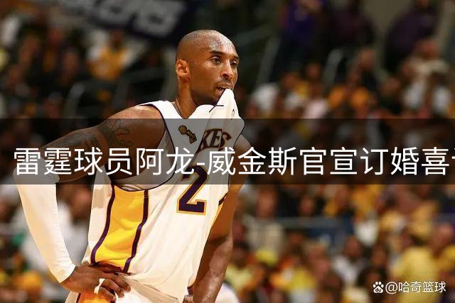 雷霆球员阿龙-威金斯官宣订婚喜讯 杰伦幽默回应引热议