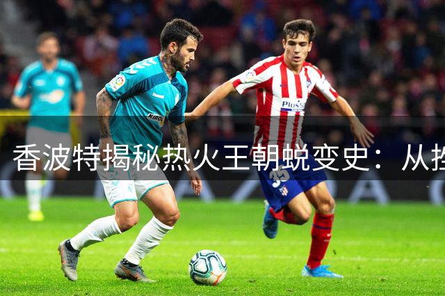 香波特揭秘热火王朝蜕变史：从挫折到无敌的蜕变之路