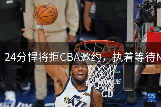 24分悍将拒CBA邀约，执着等待NBA机会