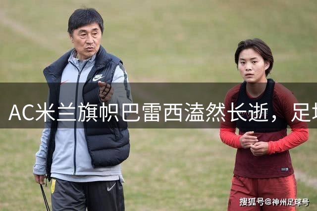 AC米兰旗帜巴雷西溘然长逝，足坛缅怀传奇6号