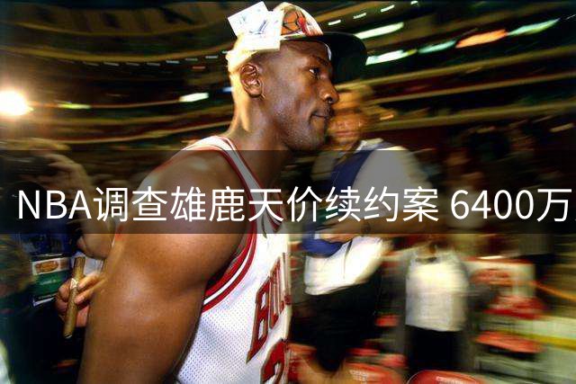 NBA调查雄鹿天价续约案 6400万肥约背后暗藏玄机